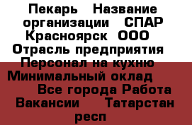 Пекарь › Название организации ­ СПАР-Красноярск, ООО › Отрасль предприятия ­ Персонал на кухню › Минимальный оклад ­ 18 000 - Все города Работа » Вакансии   . Татарстан респ.